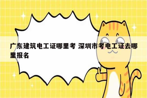 廣東建筑電工證哪里考 深圳市考電工證去哪里報名-圖1