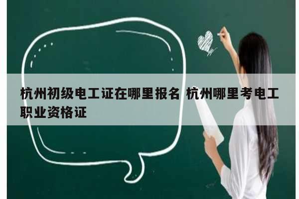 杭州初級電工證在哪里報名 杭州哪里考電工職業(yè)資格證-圖1