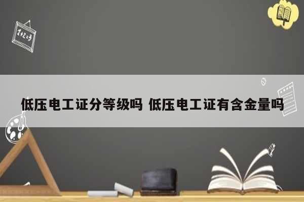 低壓電工證分等級嗎 低壓電工證有含金量嗎-圖1