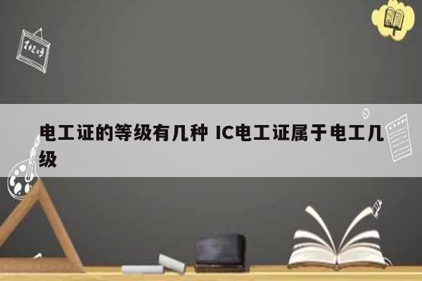 電工證的等級有幾種 IC電工證屬于電工幾級-圖1