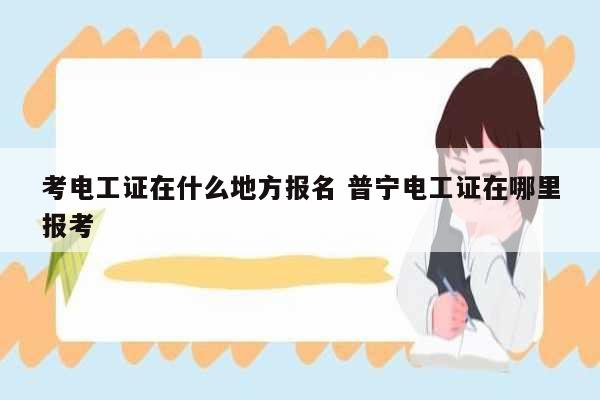 考電工證在什么地方報名 普寧電工證在哪里報考-圖1