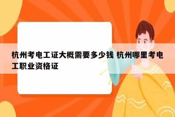 杭州考電工證大概需要多少錢 杭州哪里考電工職業(yè)資格證-圖1