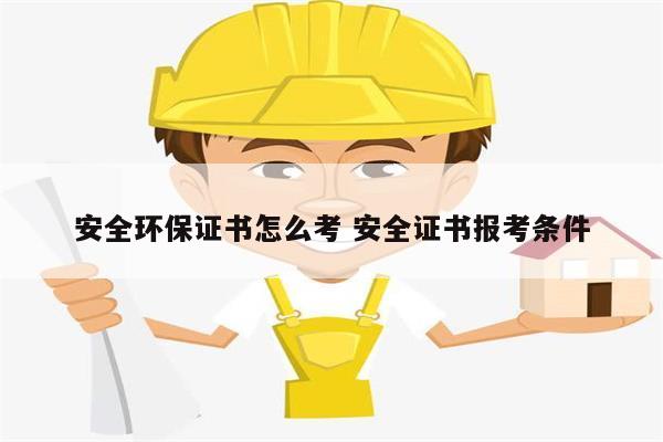 安全環(huán)保證書怎么考 安全證書報(bào)考條件-圖1