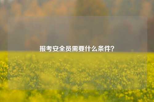 報考安全員需要什么條件？-圖1