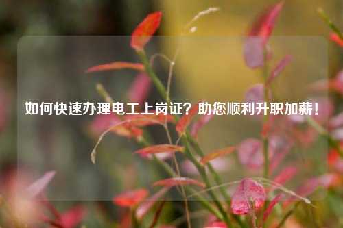 如何快速辦理電工上崗證？助您順利升職加薪！-圖1
