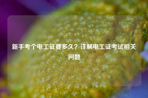 新手考個電工證要多久？詳解電工證考試相關問題-圖1