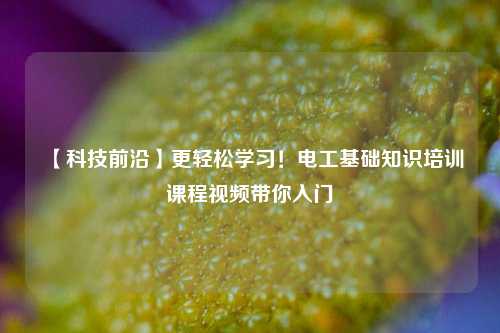 【科技前沿】更輕松學(xué)習(xí)！電工基礎(chǔ)知識(shí)培訓(xùn)課程視頻帶你入門-圖1