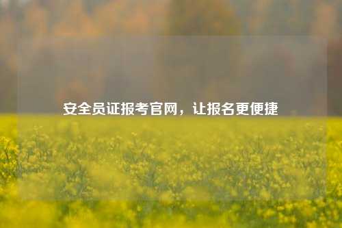 安全員證報(bào)考官網(wǎng)，讓報(bào)名更便捷-圖1