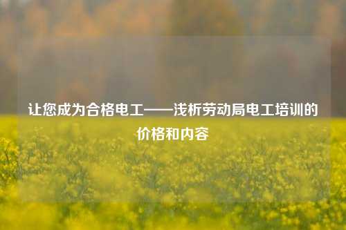 讓您成為合格電工——淺析勞動局電工培訓的價格和內容-圖1