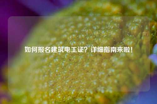 如何報(bào)名建筑電工證？詳細(xì)指南來啦！-圖1
