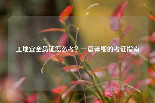 工地安全員證怎么考？一篇詳細的考證指南-圖1