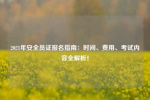 2021年安全員證報名指南：時間、費用、考試內(nèi)容全解析！-圖1