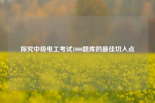 探究中級電工考試1000題庫的最佳切入點-圖1