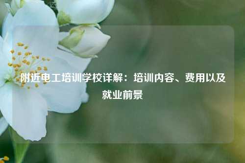 附近電工培訓學校詳解：培訓內容、費用以及就業前景-圖1