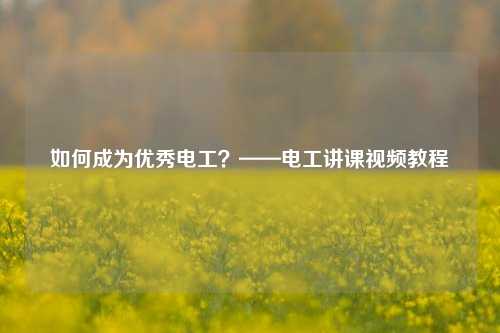 如何成為優秀電工？——電工講課視頻教程-圖1