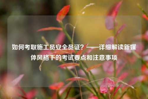 如何考取施工員安全員證？——詳細(xì)解讀新媒體風(fēng)格下的考試要點(diǎn)和注意事項(xiàng)-圖1