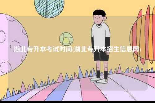湖北專升本考試時間(湖北專升本招生信息網)-圖1