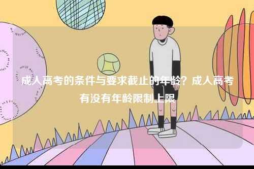 成人高考的條件與要求截止的年齡？成人高考有沒有年齡限制上限-圖1
