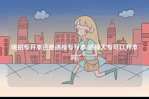 統(tǒng)招專升本還是函授專升本(函授大專可以升本嗎)-圖1