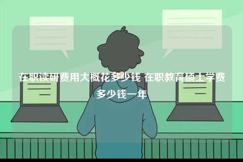 在職讀研費用大概花多少錢 在職教育碩士學(xué)費多少錢一年-圖1