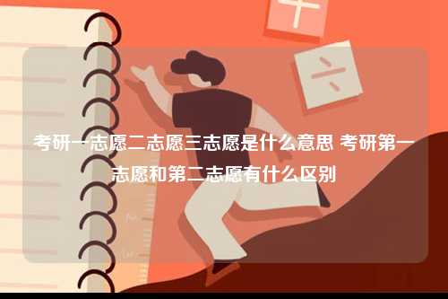 考研一志愿二志愿三志愿是什么意思 考研第一志愿和第二志愿有什么區(qū)別-圖1