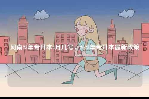 河南23年專升本4月幾號(hào)，2023年專升本最新政策-圖1