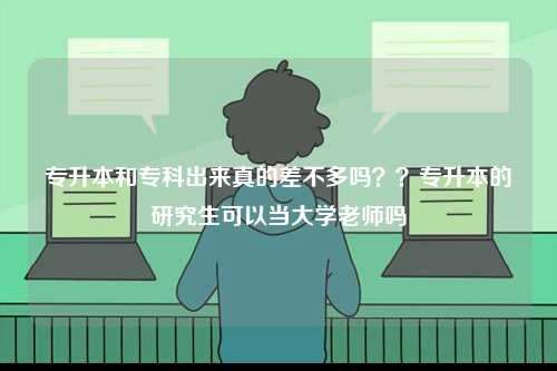 專升本和專科出來(lái)真的差不多嗎？？專升本的研究生可以當(dāng)大學(xué)老師嗎-圖1