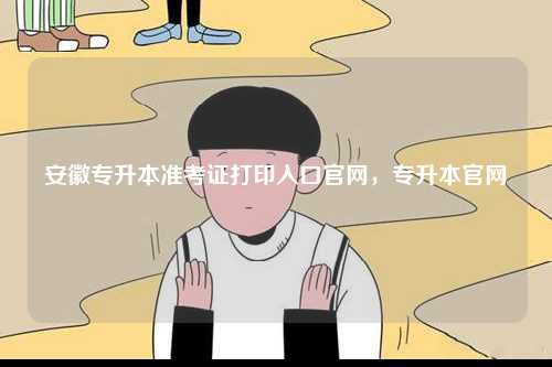 安徽專升本準考證打印入口官網，專升本官網-圖1