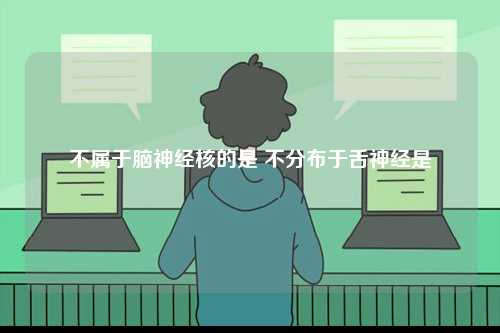 不屬于腦神經核的是 不分布于舌神經是-圖1