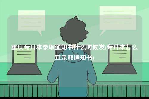 重慶專升本錄取通知書什么時候發(fā)(專升本怎么查錄取通知書)-圖1