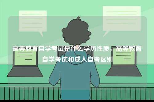 高等教育自學考試是什么學歷性質，高等教育自學考試和成人自考區別-圖1