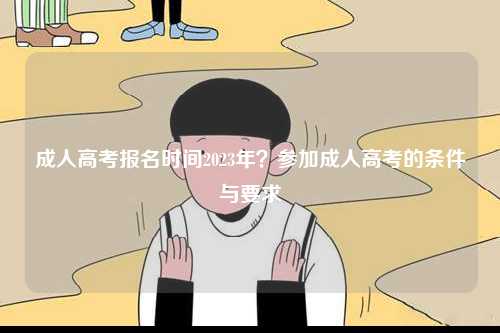 成人高考報(bào)名時(shí)間2023年？參加成人高考的條件與要求-圖1