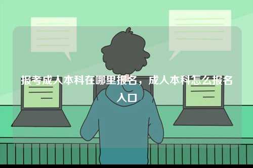 報考成人本科在哪里報名，成人本科怎么報名入口-圖1
