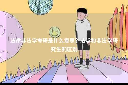 法律非法學(xué)考研是什么意思？法學(xué)和非法學(xué)研究生的區(qū)別-圖1