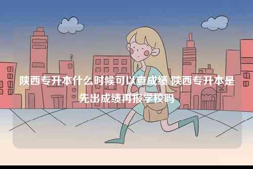 陜西專(zhuān)升本什么時(shí)候可以查成績(jī) 陜西專(zhuān)升本是先出成績(jī)?cè)賵?bào)學(xué)校嗎-圖1