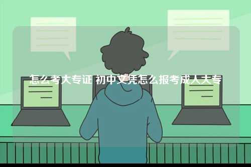 怎么考大專證 初中文憑怎么報考成人大專-圖1