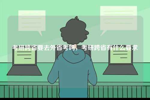 考研跨省要去外省考嗎，考研跨省有什么要求-圖1