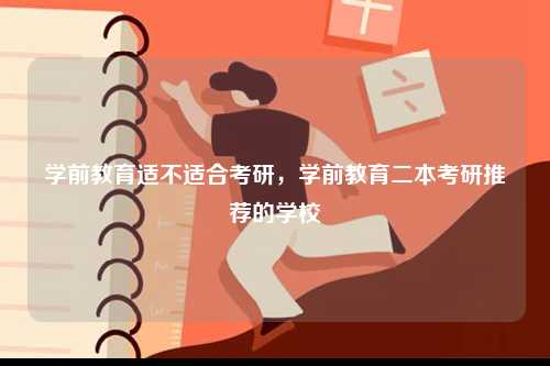 學(xué)前教育適不適合考研，學(xué)前教育二本考研推薦的學(xué)校-圖1