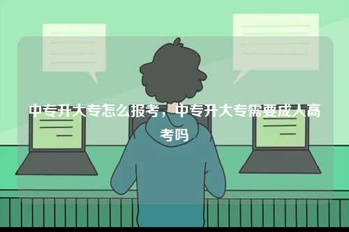 中專升大專怎么報考，中專升大專需要成人高考嗎-圖1