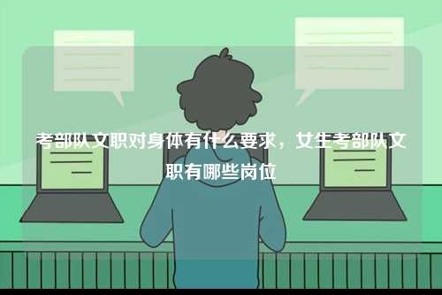 考部隊文職對身體有什么要求，女生考部隊文職有哪些崗位-圖1