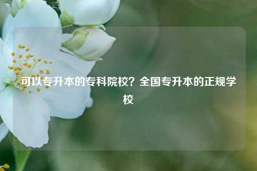 可以專升本的專科院校？全國專升本的正規學校-圖1