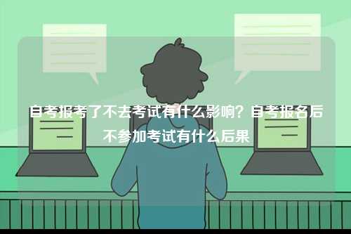 自考報(bào)考了不去考試有什么影響？自考報(bào)名后不參加考試有什么后果-圖1