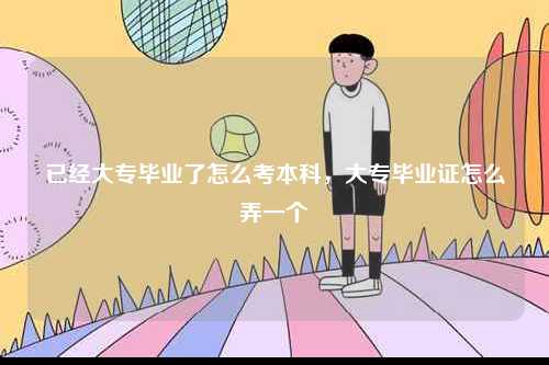 已經大專畢業了怎么考本科，大專畢業證怎么弄一個-圖1