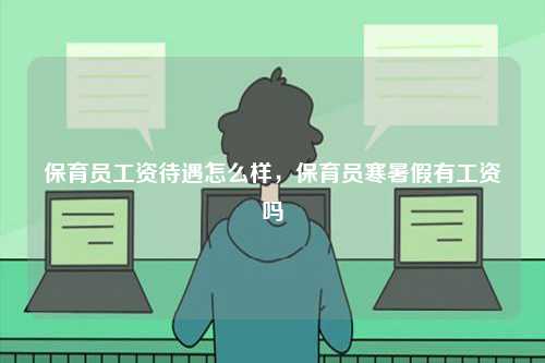 保育員工資待遇怎么樣，保育員寒暑假有工資嗎-圖1