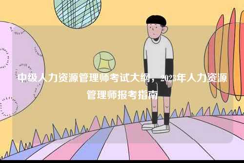 中級(jí)人力資源管理師考試大綱，2023年人力資源管理師報(bào)考指南-圖1