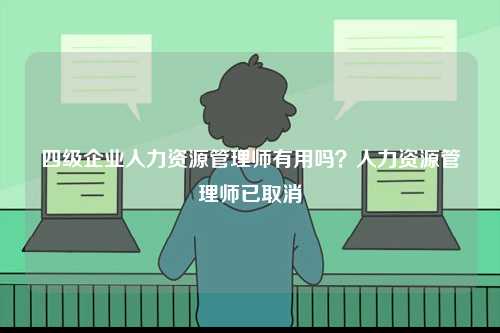 四級(jí)企業(yè)人力資源管理師有用嗎？人力資源管理師已取消-圖1