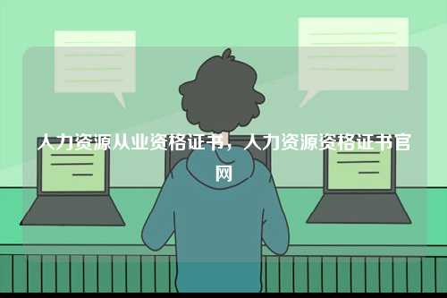 人力資源從業(yè)資格證書(shū)，人力資源資格證書(shū)官網(wǎng)-圖1