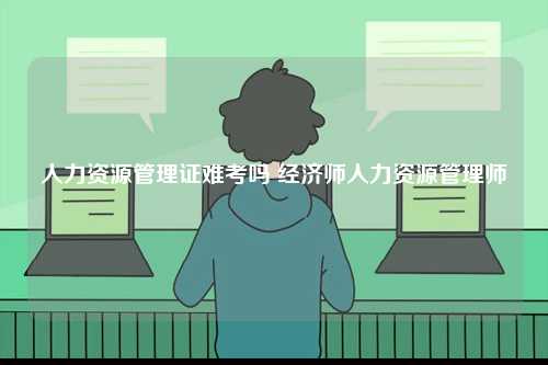 人力資源管理證難考嗎 經(jīng)濟師人力資源管理師-圖1