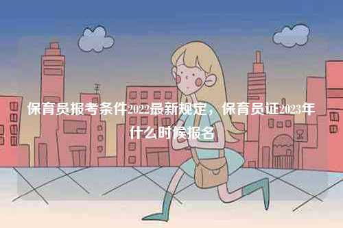 保育員報考條件2022最新規(guī)定，保育員證2023年什么時候報名-圖1