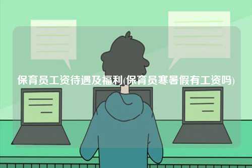 保育員工資待遇及福利(保育員寒暑假有工資嗎)-圖1
